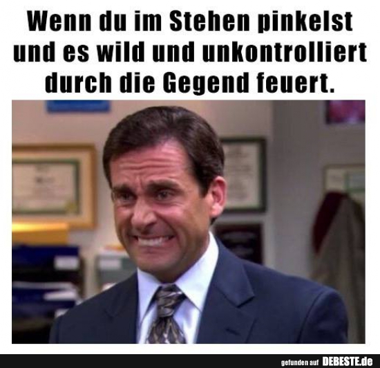 Wenn du im Stehen pinkelst und es wild und unkontrolliert durch..