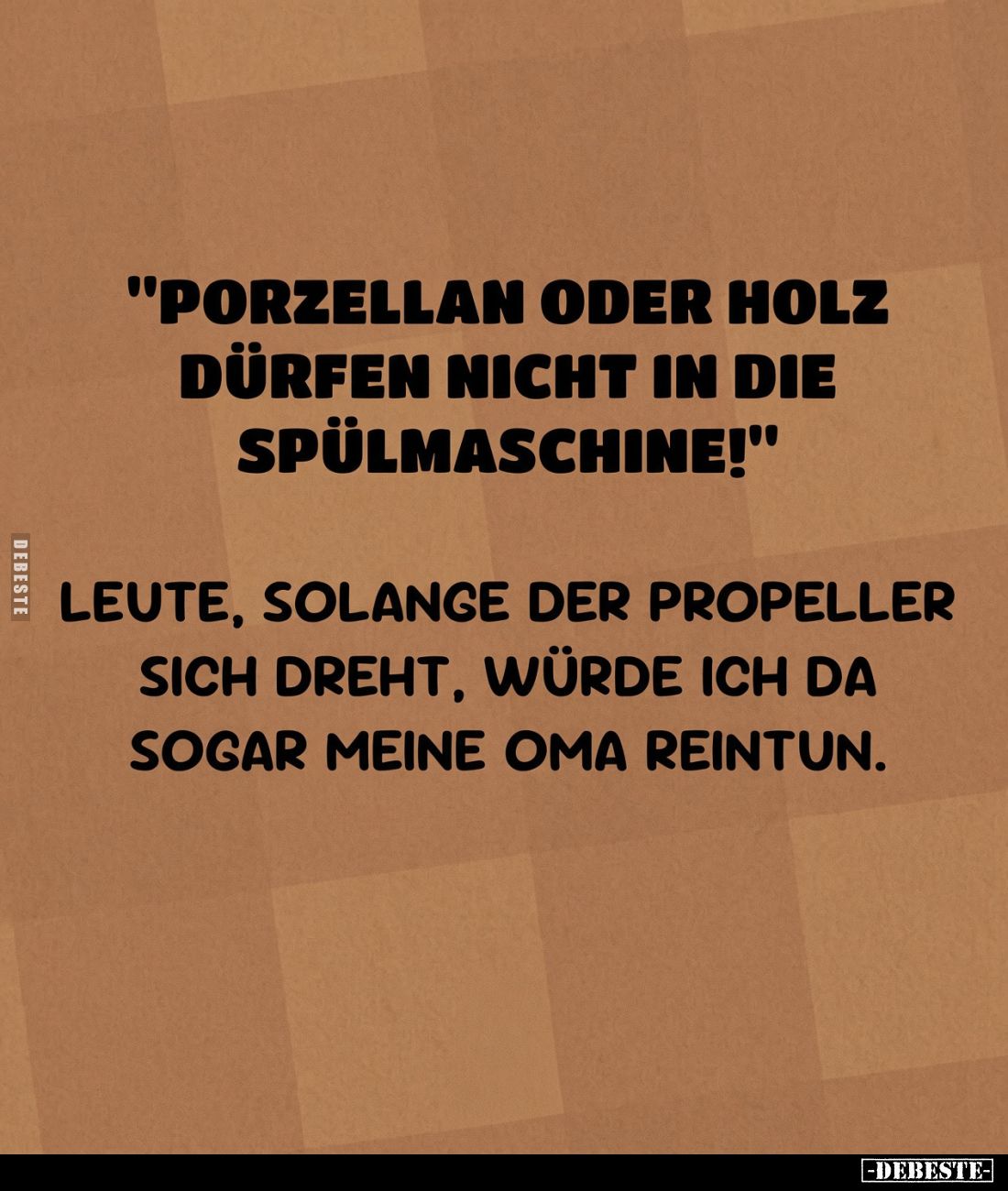 "Porzellan oder Holz dürfen nicht in die Spülmaschine!"
Leute, solange der Propeller sich dreht, würde ich da soga...