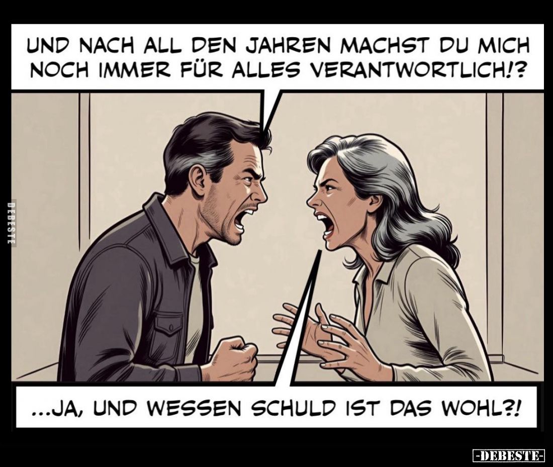 Und nach all den Jahren machst du mich noch immer für alles verantwortlich!?
- Ja, und wessen schuld ist das wohl?!