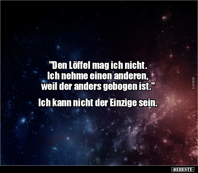 "Den Löffel mag ich nicht.
Ich nehme einen anderen,
weil der anders gebogen ist."
Ich kann nicht der Einzi...