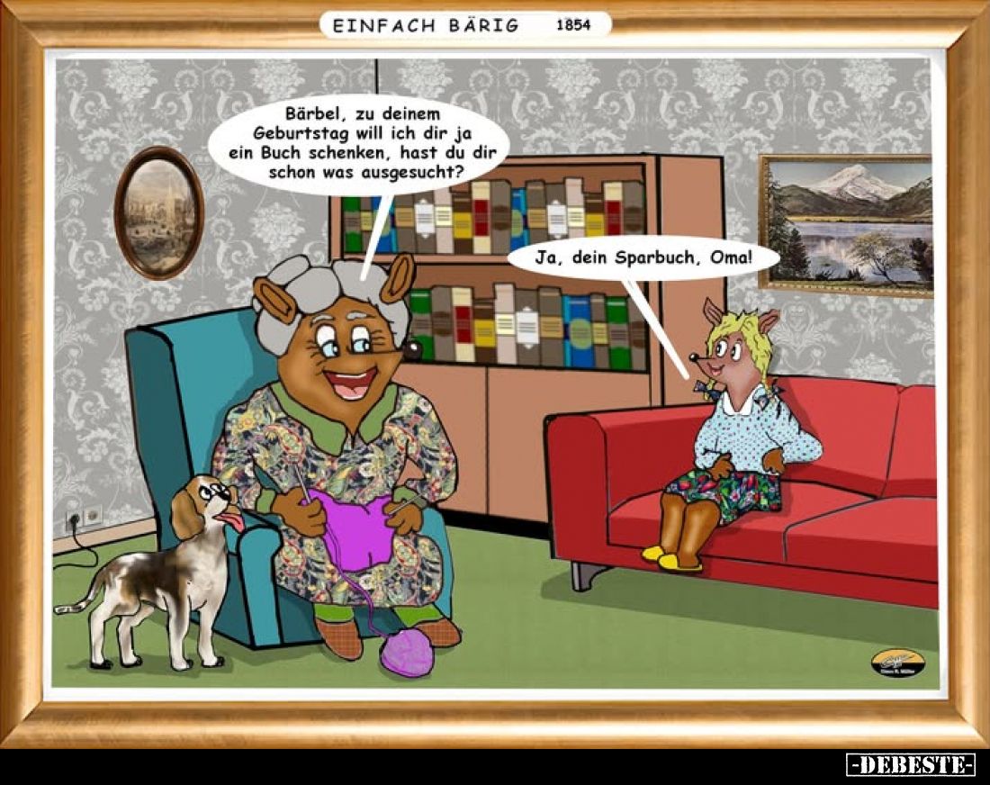 Bärbel, zu deinem Geburtstag will ich dir ja ein Buch schenken, hast du dir schon was ausgesucht?
Ja, dein Sparbuch, Oma!
