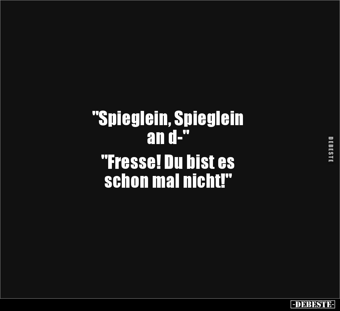 "Spieglein, Spieglein 
an d-" 

"Fresse! Du bist es 
schon mal nicht!"