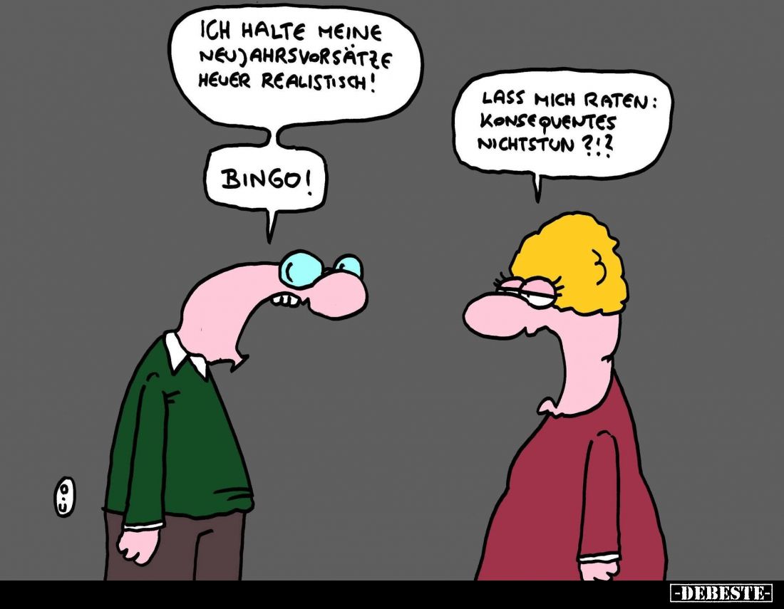 Ich halte meine Neujahrsvorsätze heuer realistisch!
Bingo!
Lass mich raten: konsequentes Nichtstun ?!?