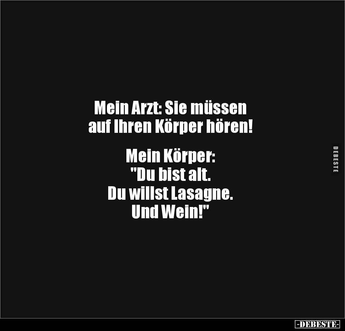 Mein Arzt: Sie müssen 
auf Ihren Körper hören!


Mein Körper: 
"Du bist alt. 
Du willst Lasagne. 
Und Wein!"