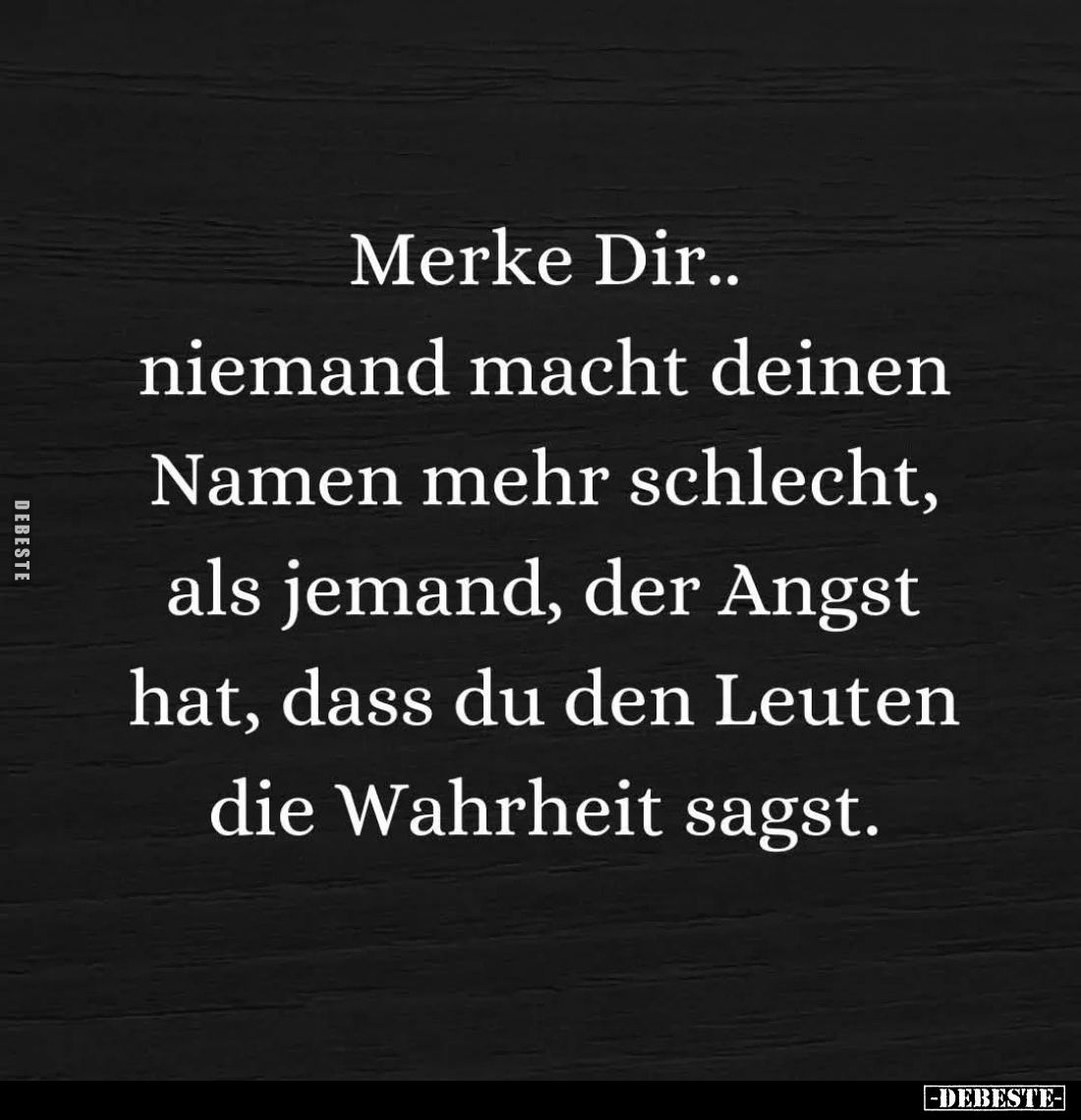 Merke Dir..
niemand macht deinen Namen mehr schlecht, als jemand, der Angst hat, dass du den Leuten die Wahrheit sagst.