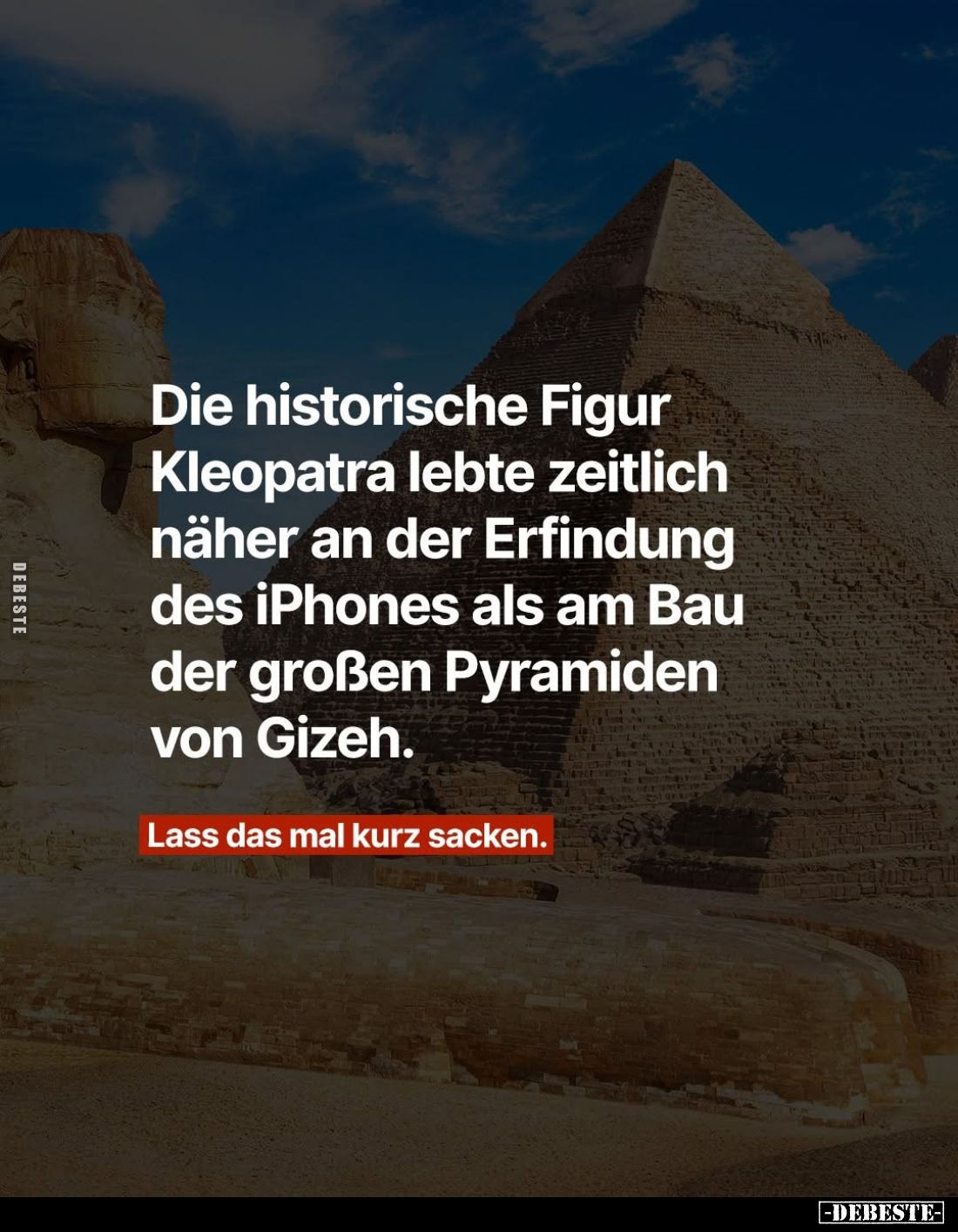 Die historische Figur Kleopatra lebte zeitlich näher an der Erfindung des iPhones als am Bau der großen Pyramiden von Gizeh.
...