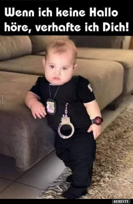 Wenn ich keine Hallo höre, verhafte ich Dich!