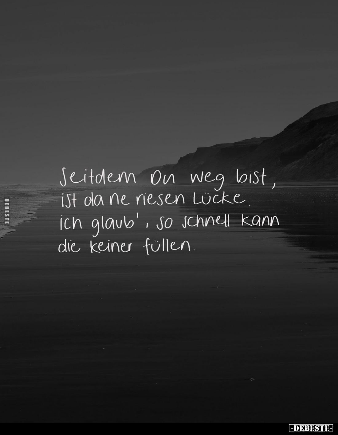 Seit dem on weg bist, ist da ne Riesen Lücke. Ich glaub', so schnell kann die keiner Füllen.