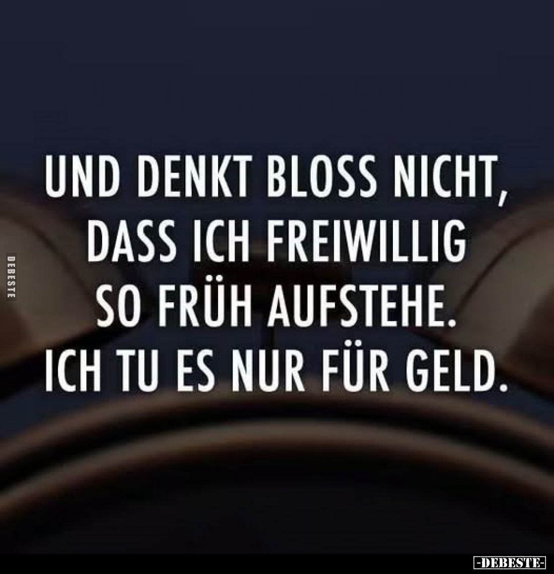 Und denkt bloß nicht, dass ich freiwillig so früh aufstehe. Ich tu es nur für Geld.