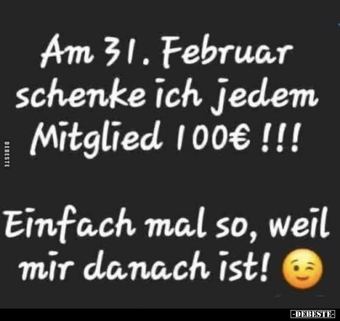 Am 31. Februar schenke ich jedem Mitglied 100€ !!!
Einfach mal so, weil mir danach ist!