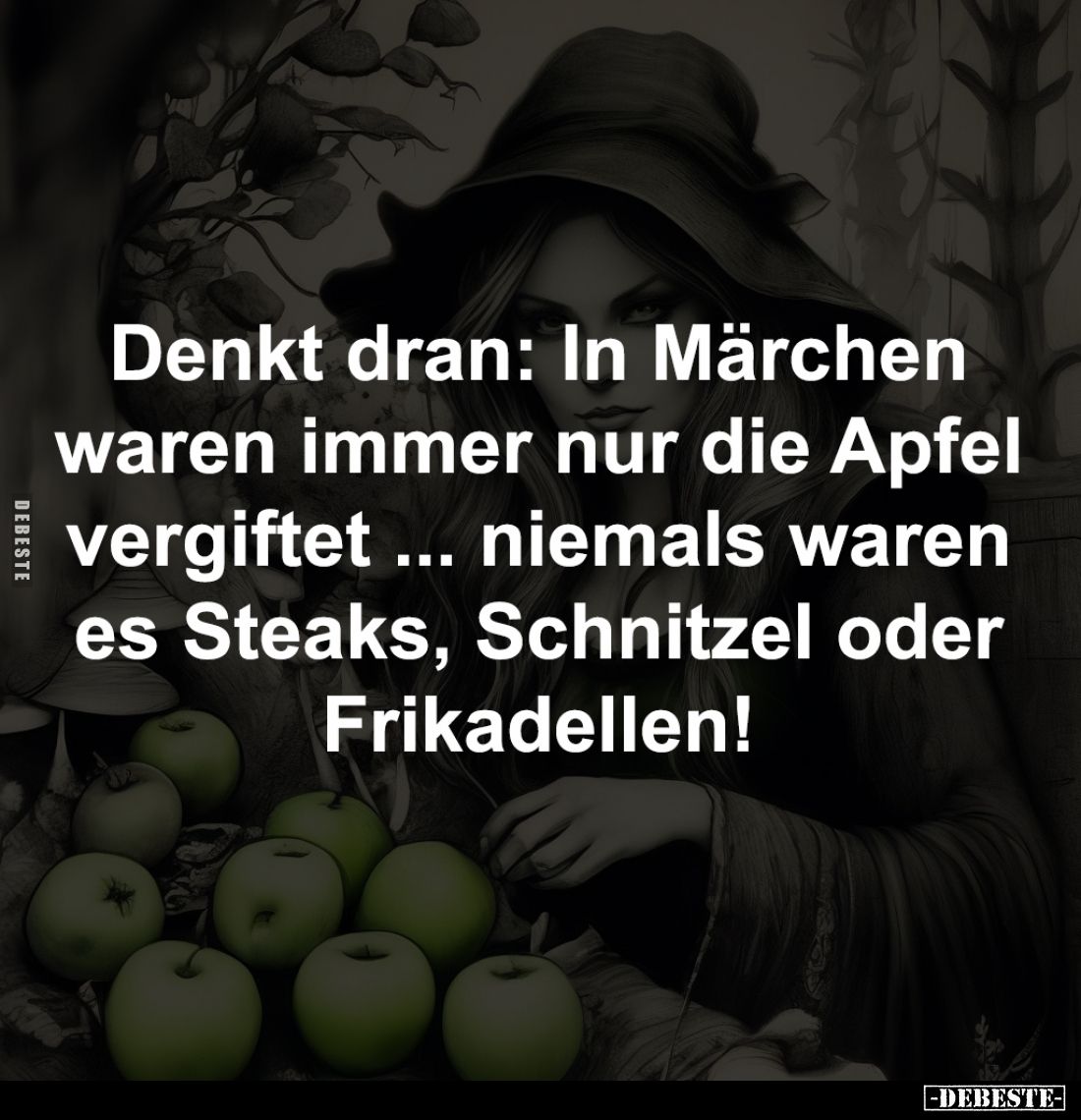 Denkt dran: In Märchen waren immer nur die Apfel vergiftet... niemals waren es Steaks, Schnitzel oder Frikadellen!