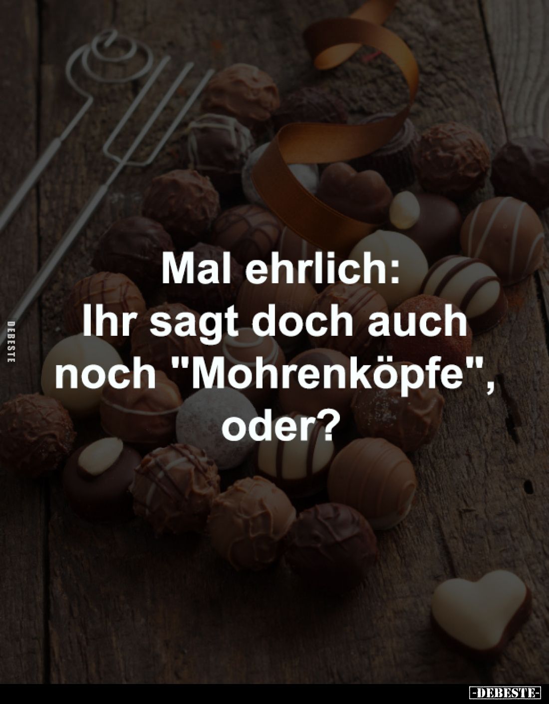 Mal ehrlich:
Ihr sagt doch auch 
noch "Mohrenköpfe", 
oder?