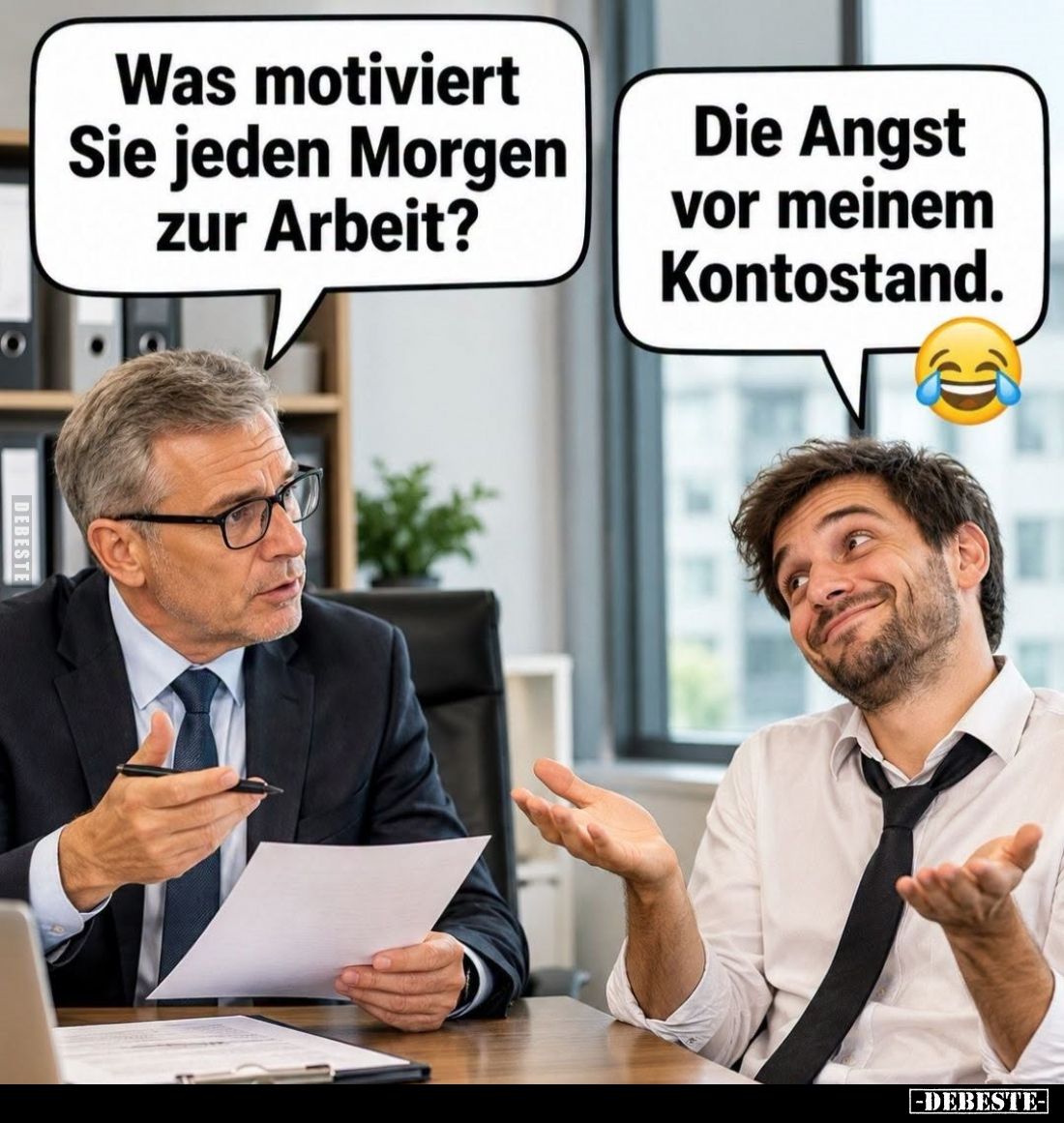 Was motiviert Sie jeden Morgen zur Arbeit? -
Die Angst vor meinem Kontostand.