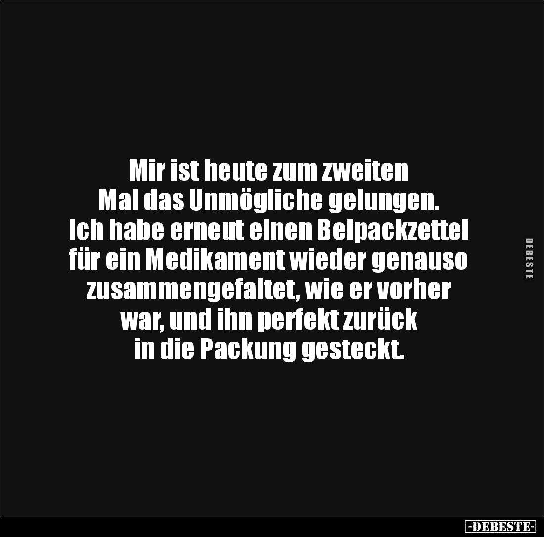 Mir ist heute zum zweiten 
Mal das Unmögliche gelungen. 
Ich habe erneut einen Beipackzettel 
für ein Medikament wieder ge...