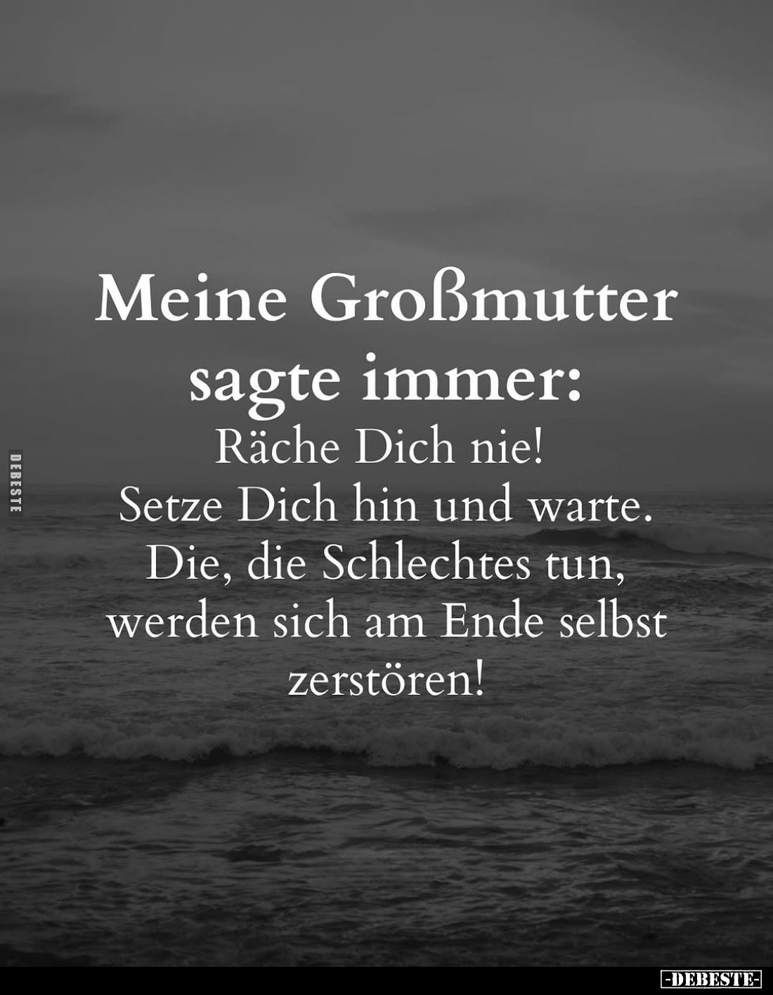 Meine Großmutter sagte immer:
Räche Dich nie!
Setze Dich hin und warte.
Die, die Schlechtes tun, werden sich am Ende selbs...
