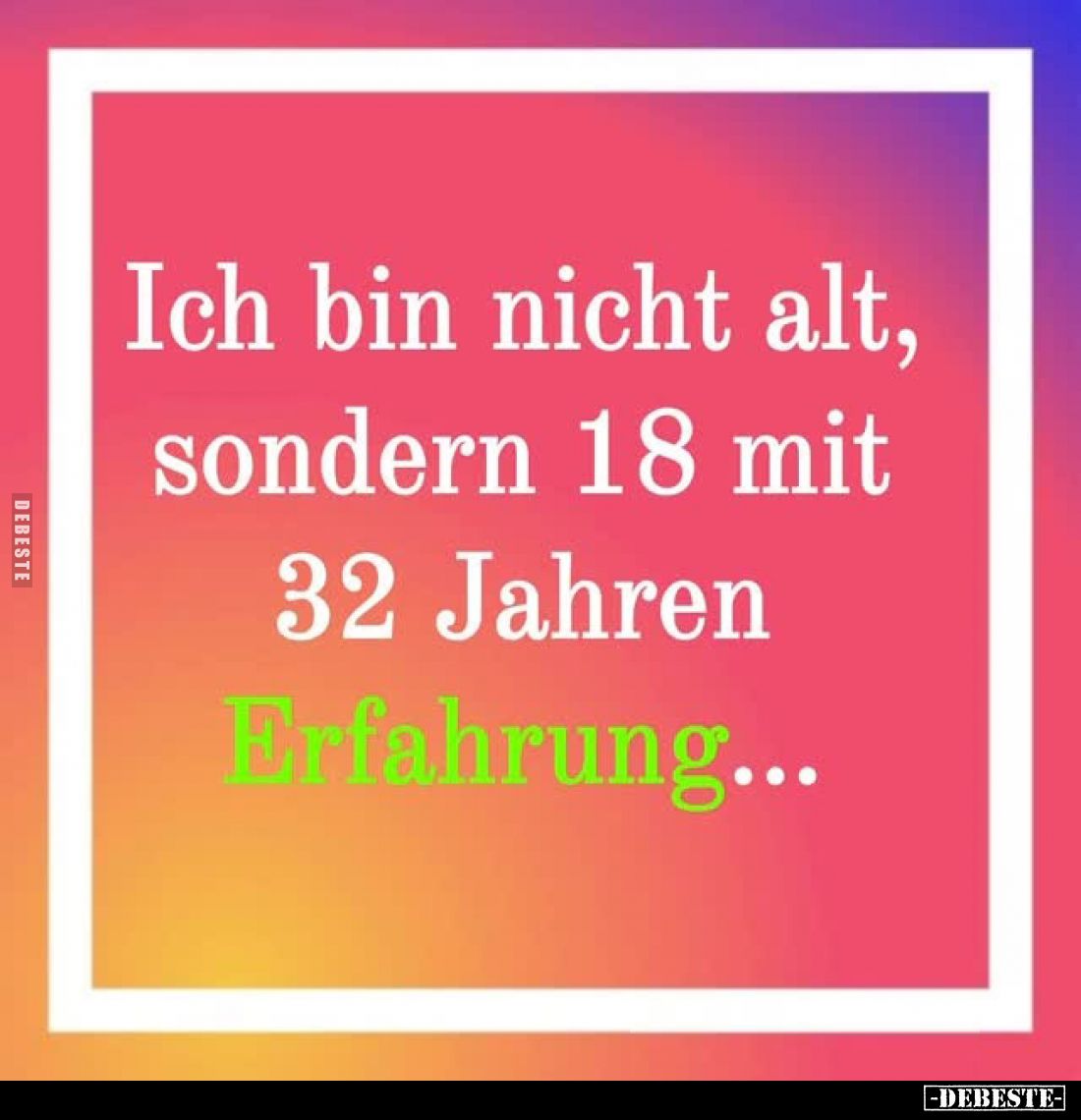 Ich bin nicht alt, sondern 18 mit 32 Jahren. -
Erfahrung...