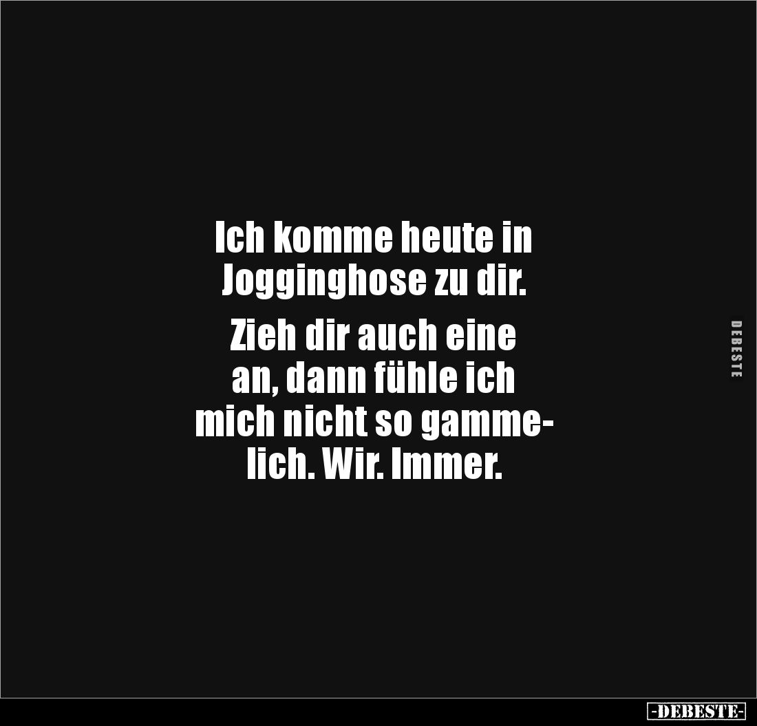 Ich komme heute in 
Jogginghose zu dir. 

Zieh dir auch eine 
an, dann fühle ich 
mich nicht so gamme-
lich. Wir. Immer...