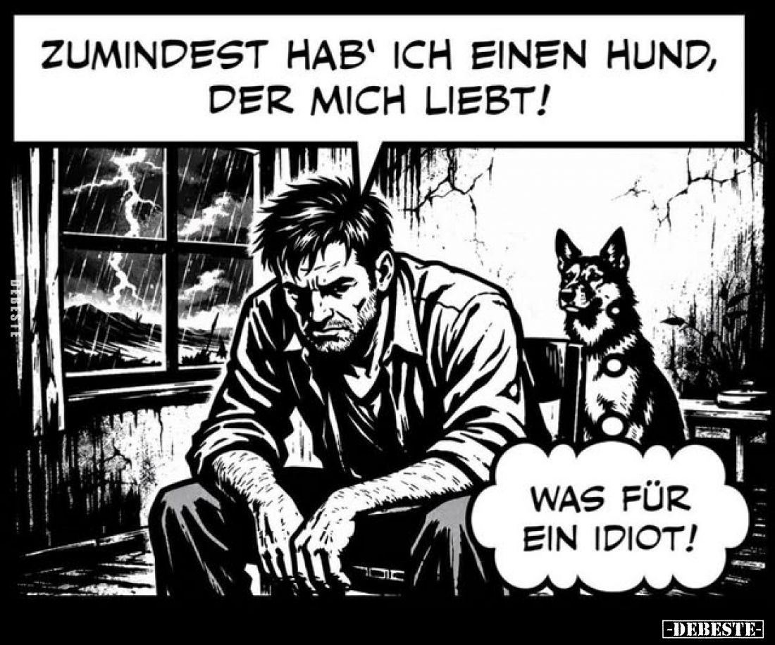 Zumindest hab' ich einen Hund, der mich liebt!
- 
Was für ein Idiot!