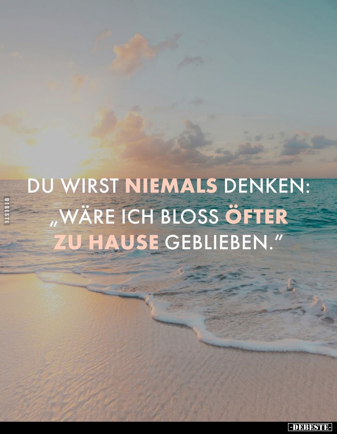 Du wirst niemals denken:
"Wäre ich bloss öfter zu Hause geblieben."
