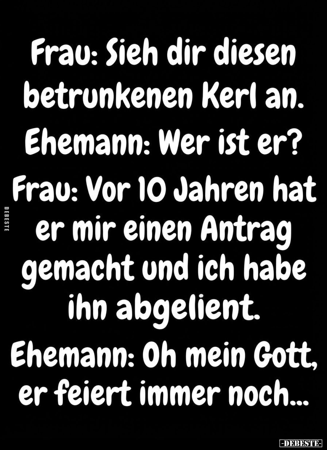 Frau: Sieh dir diesen betrunkenen Kerl an. -
Ehemann: Wer ist er? -
Frau: Vor 10 Jahren hat er mir einen Antrag gemacht und...