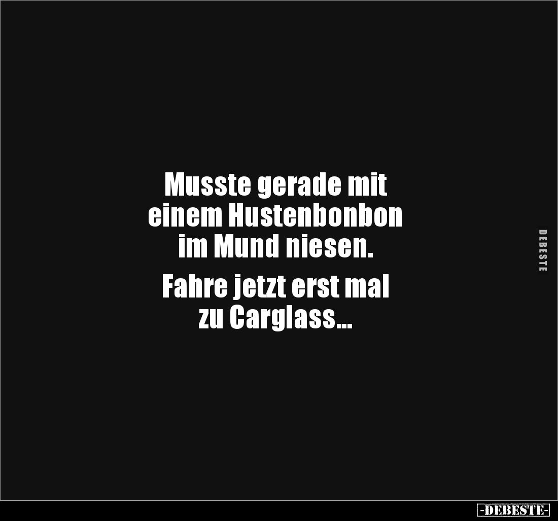Musste gerade mit 
einem Hustenbonbon 
im Mund niesen. 

Fahre jetzt erst mal 
zu Carglass...