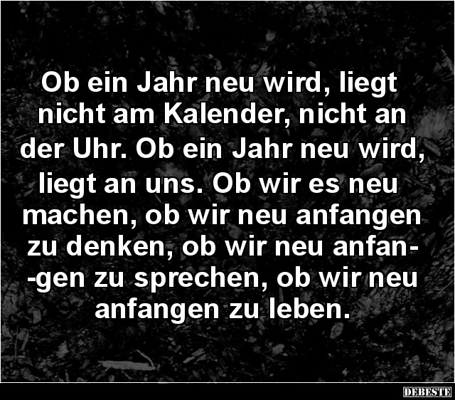 Ob ein Jahr neu wird, liegt 
nicht am Kalender, nicht an 
der Uhr. Ob ein Jahr neu wird, 
liegt an uns. Ob wir es neu 
ma...