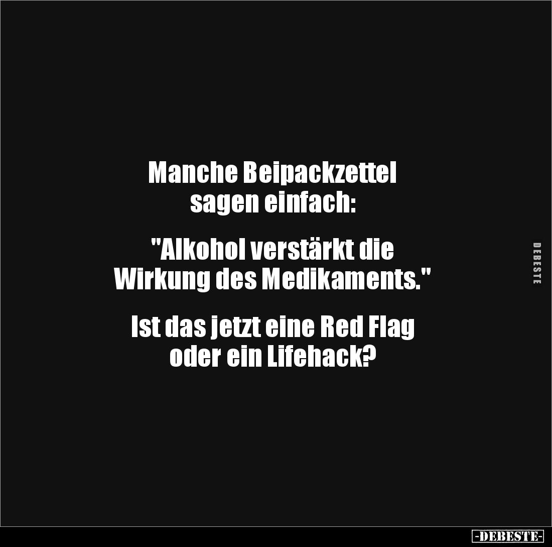 Manche Beipackzettel 
sagen einfach:


"Alkohol verstärkt die 
Wirkung des Medikaments."


Ist das jetzt ei...