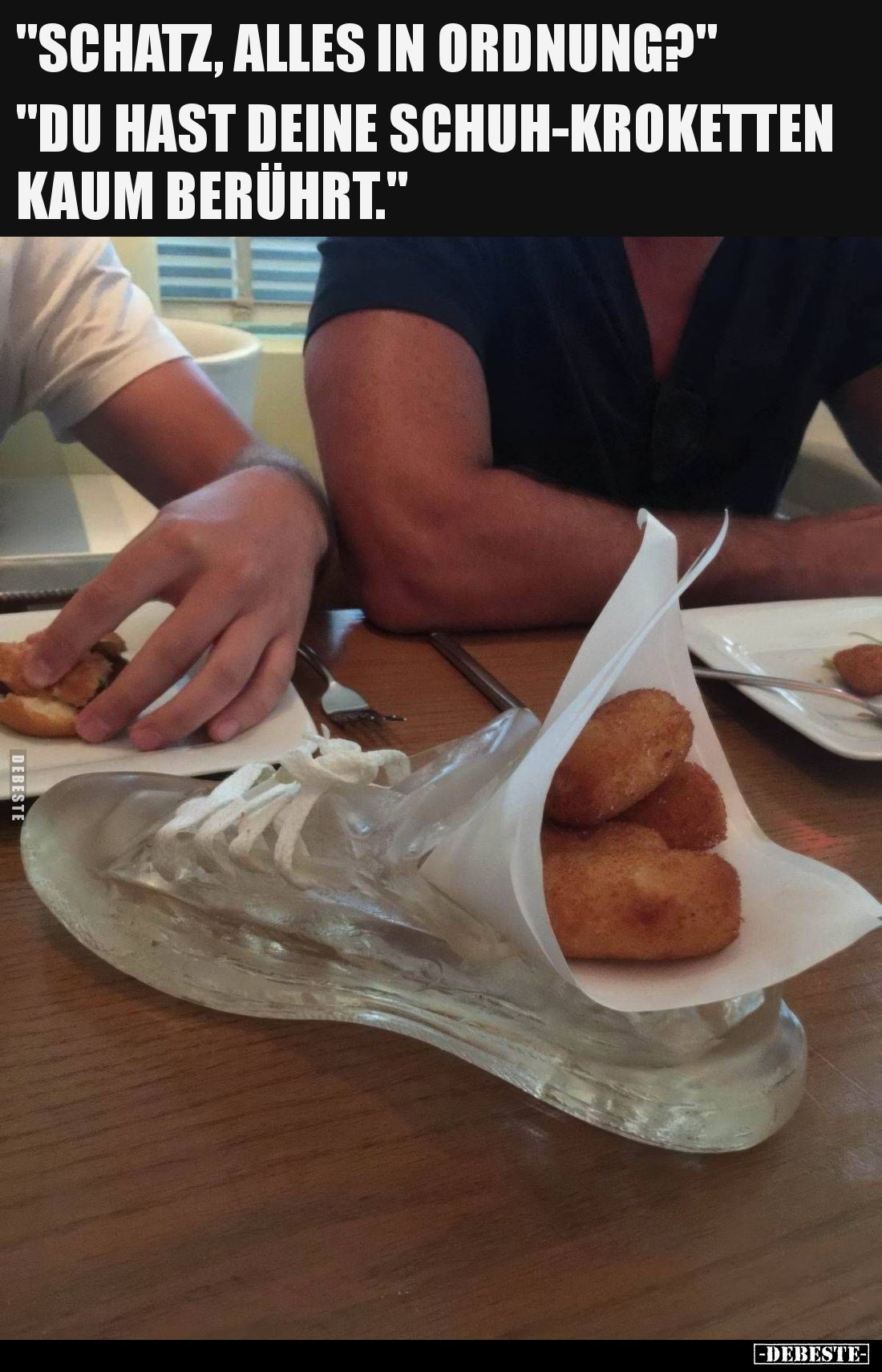 SCHATZ, ALLES IN ORDNUNG?
 - 
DU HAST DEINE SCHUH-KROKETTEN KAUM BERÜHRT.