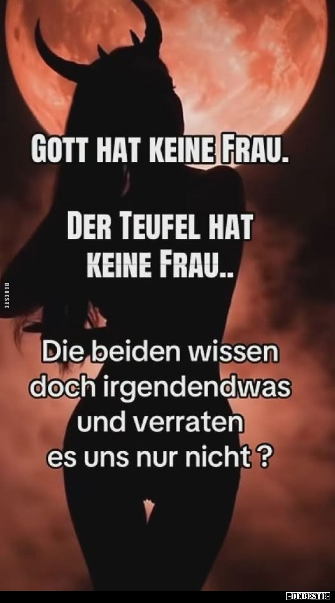 Gott hat keine Frau.
Der Teufel hat keine Frau..
Die beiden wissen doch irgendetwas und verraten es uns nur nicht?