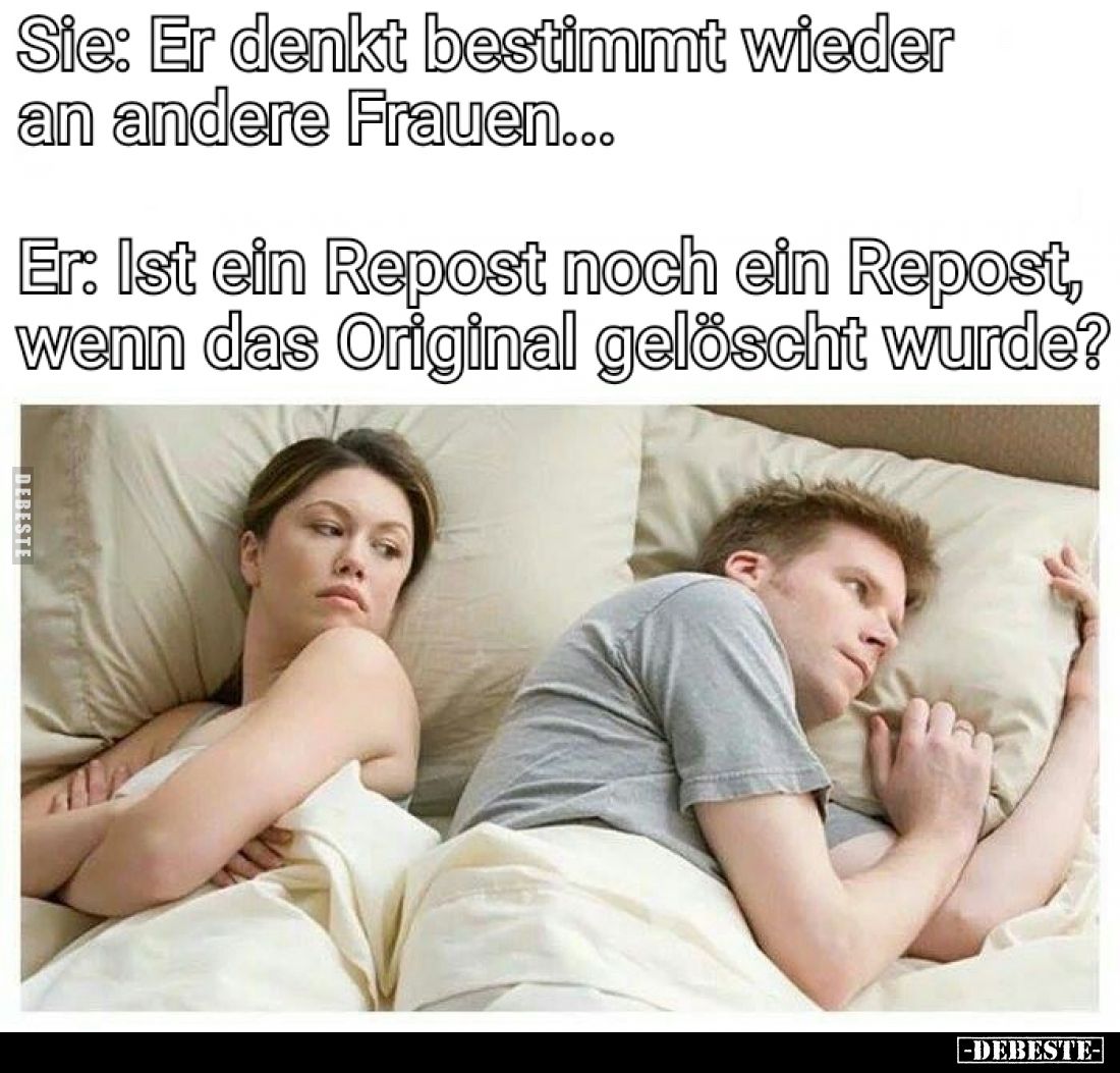 Sie: Er denkt bestimmt wieder an andere Frauen...

Er: Ist ein Repost noch ein Repost, wenn das Original gelöscht wurde?