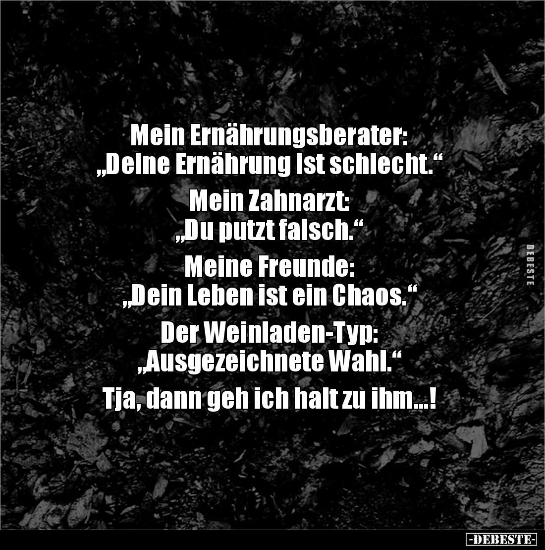 Mein Ernährungsberater:
„Deine Ernährung ist schlecht.“
Mein Zahnarzt:
„Du putzt falsch.“
Meine Freunde:
„Dein Le...