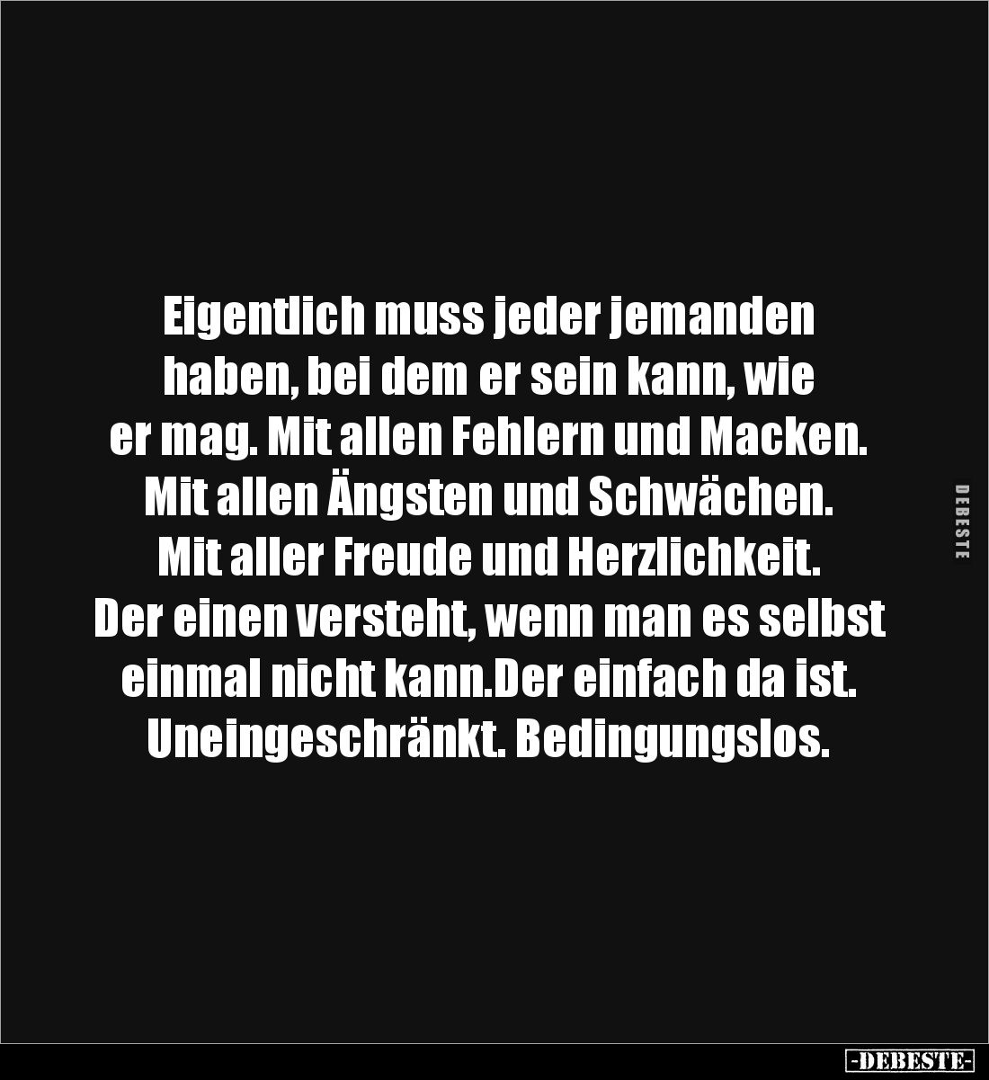 Eigentlich muss jeder jemanden 
haben, bei dem er sein kann, wie
er mag. Mit allen Fehlern und Macken.
Mit allen Ängsten u...