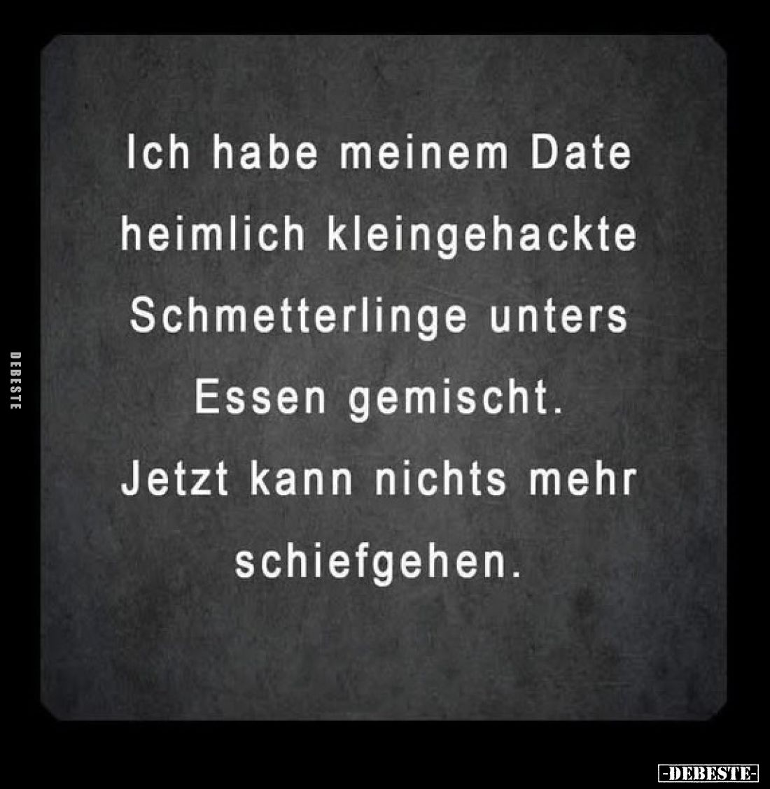 Ich habe meinem Date heimlich kleingehackte Schmetterlinge unters Essen gemischt.
Jetzt kann nichts mehr schiefgehen.