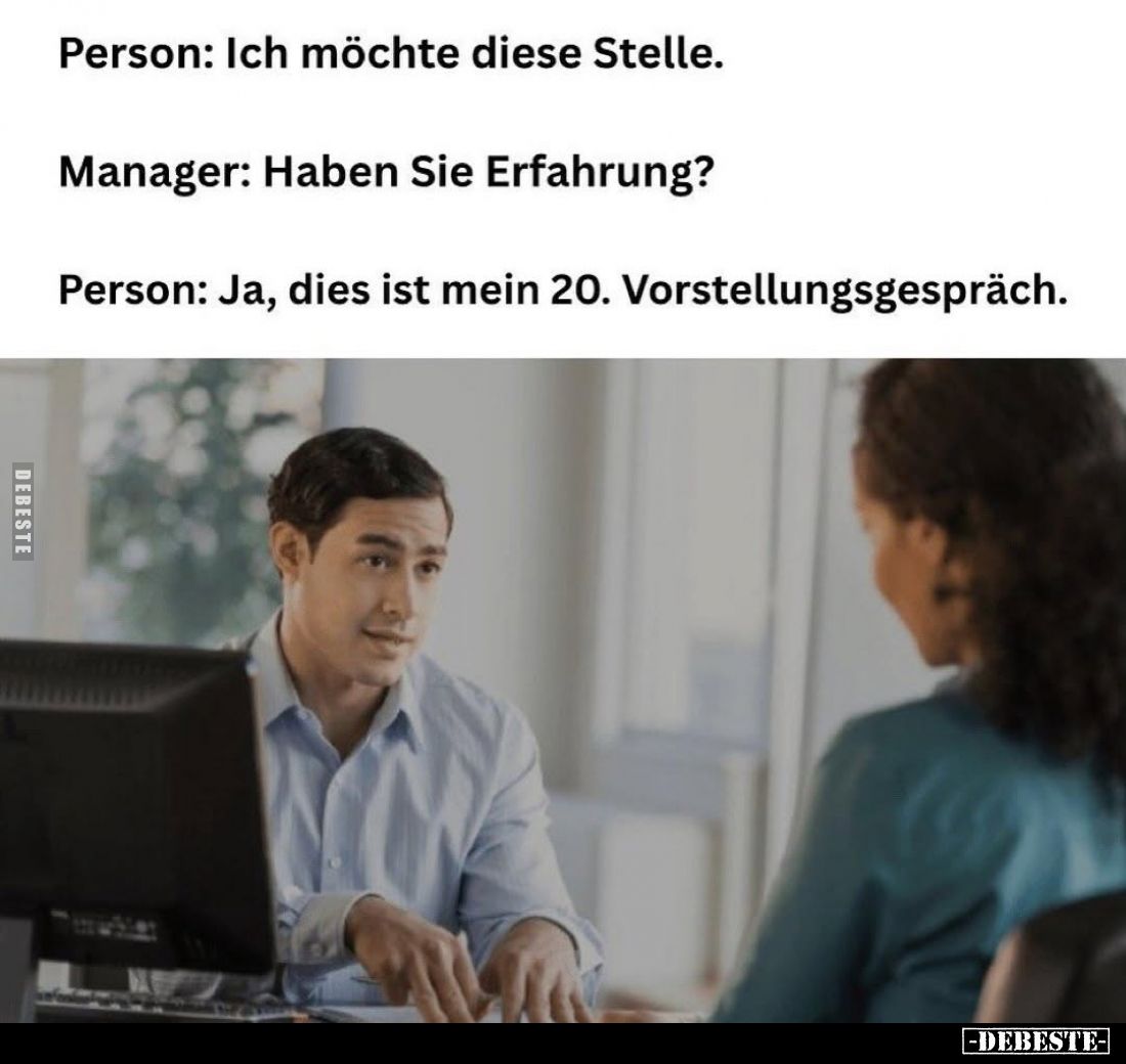Person: Ich möchte diese Stelle. -
Manager: Haben Sie Erfahrung? -
Person: Ja, dies ist mein 20. Vorstellungsgespräch.