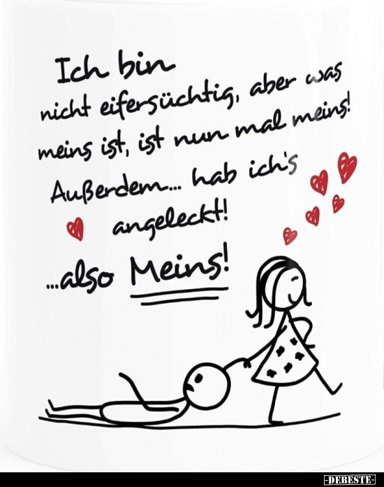 Ich bin nicht eifersüchtig, aber was meins ist, ist nun mal meins! Außerdem... hab ich's angeleckt! 
...also Meins!