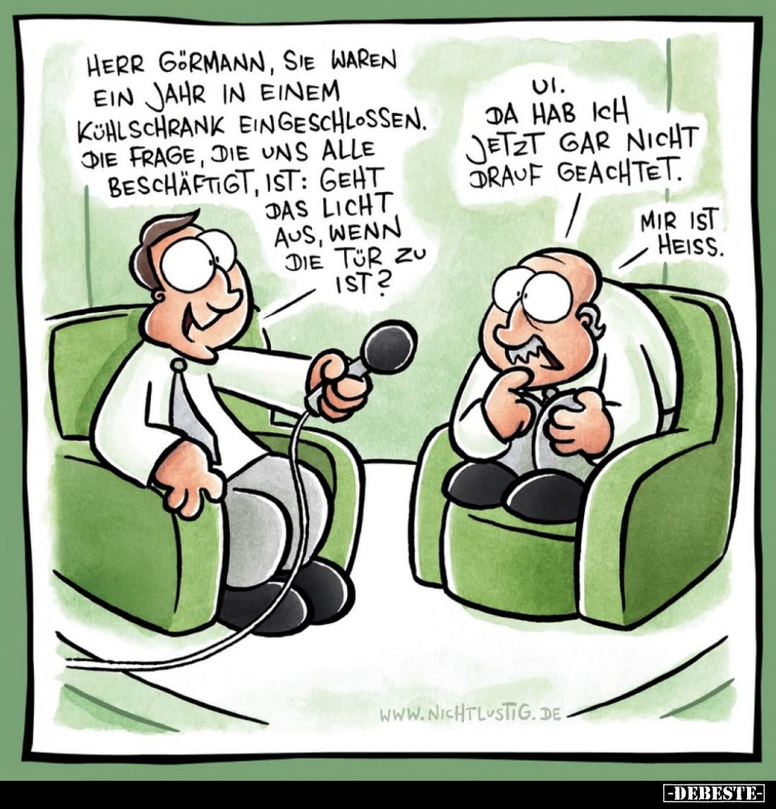 Herr Görmann, Sie waren ein Jahr in einem Kühlschrank eingeschlossen.
Die Frage, die uns alle beschäftigt, ist: Geht das Lic...