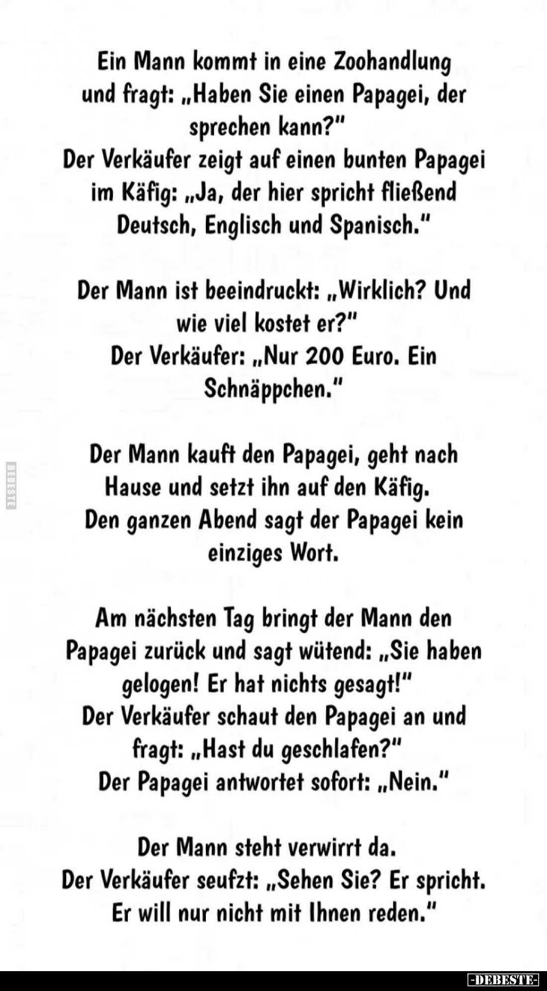 Ein Mann kommt in eine Zoohandlung und fragt: "Haben Sie einen Papagei, der sprechen kann?" - Der Verkäufer zeigt a...