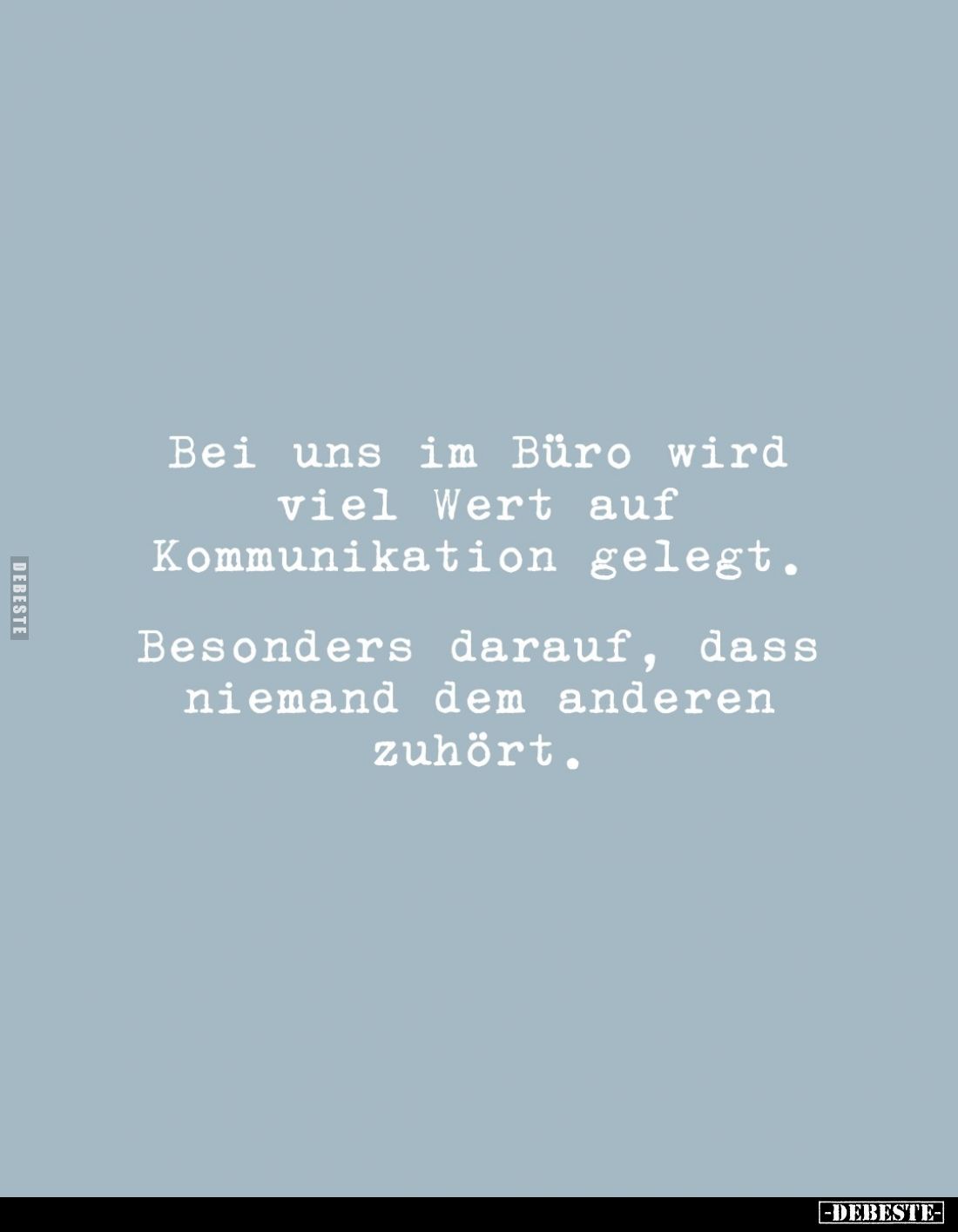 Bei uns im Büro wird viel Wert auf Kommunikation gelegt.
Besonders darauf, dass niemand dem anderen zuhört.