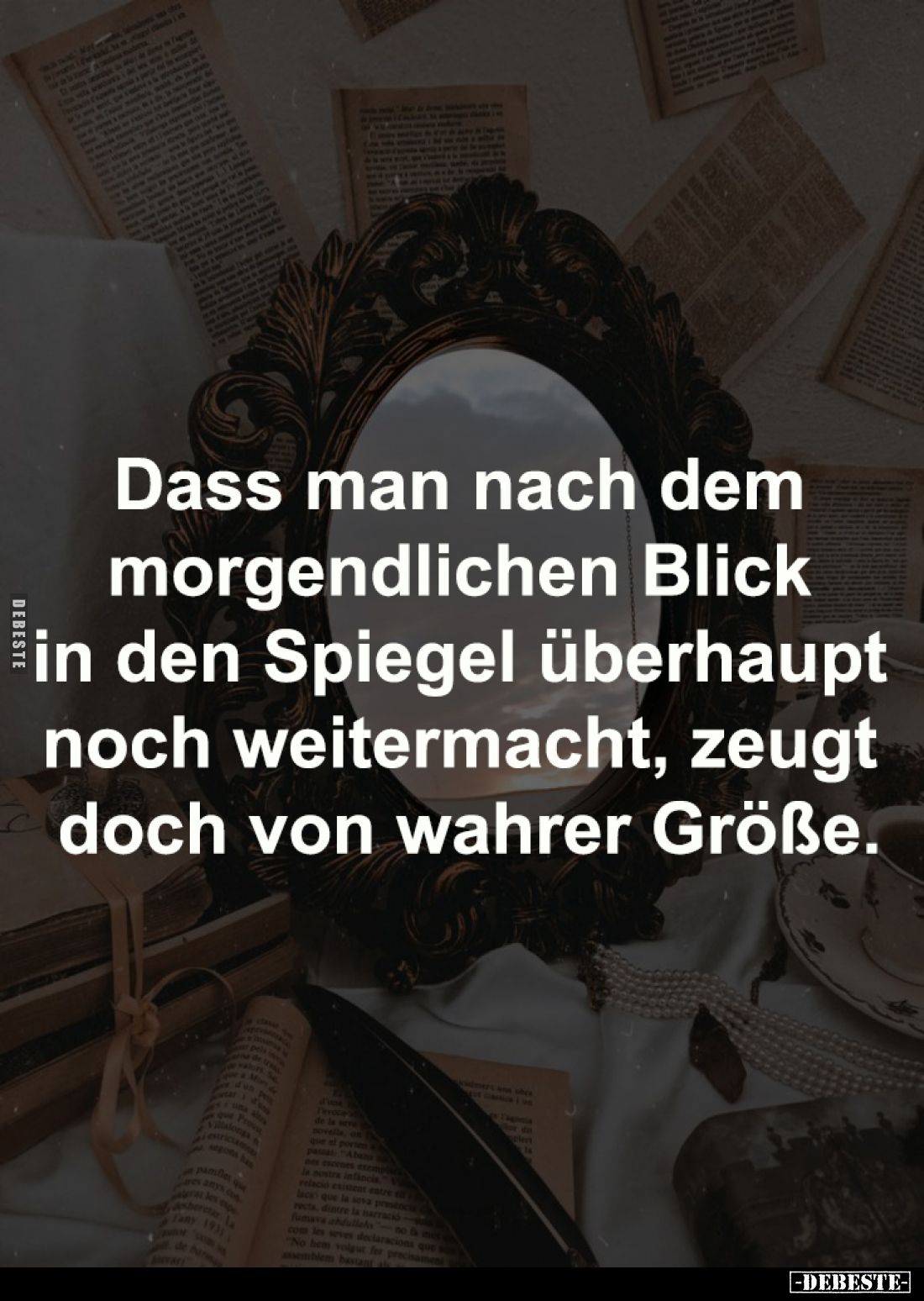 Dass man nach dem morgendlichen 
Blick in den Spiegel überhaupt 
noch weitermacht, zeugt doch 
von wahrer Größe.