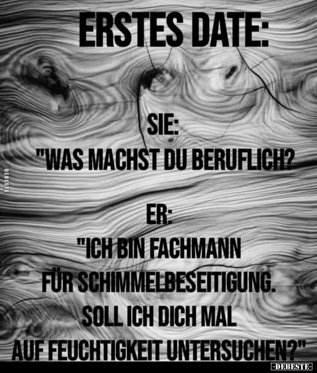 Erstes Date:
Sie: "Was machst du beruflich?"
Er: "Ich bin Fachmann für SchimmelbeseitigunS. soll ich dich ma...
