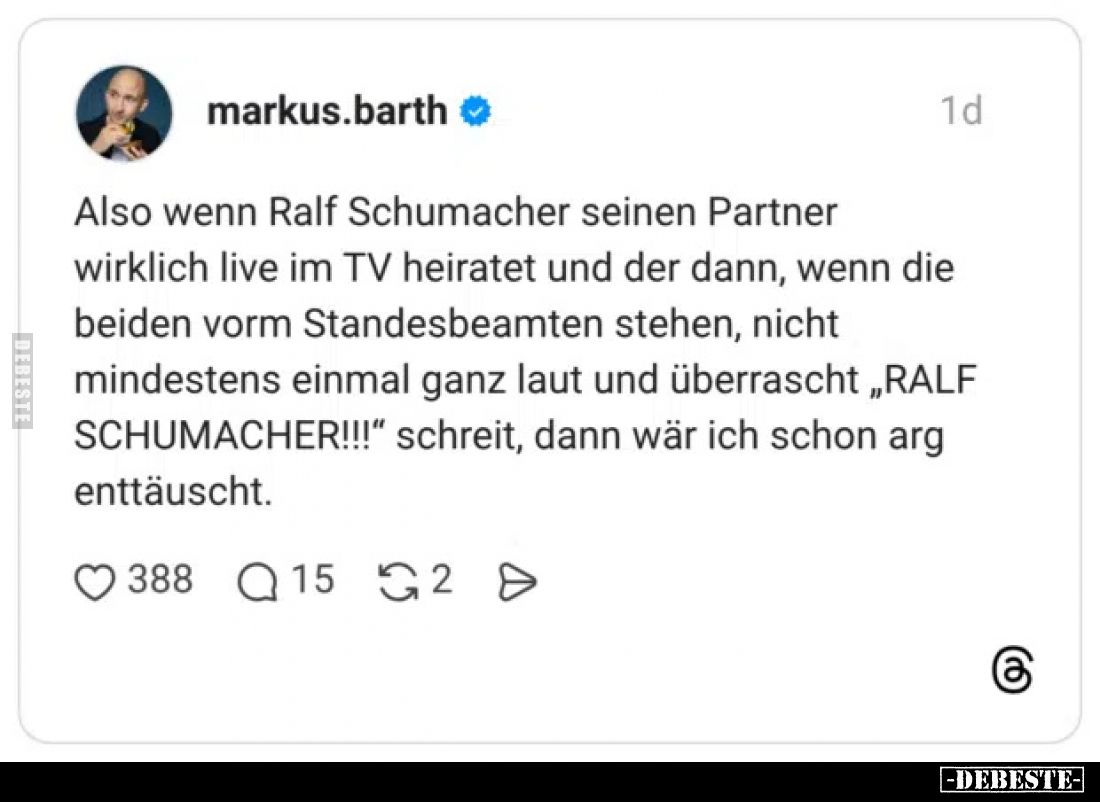 Also wenn Ralf Schumacher seinen Partner wirklich live im TV heiratet und der dann, wenn die beiden vorm Standesbeamten stehe...