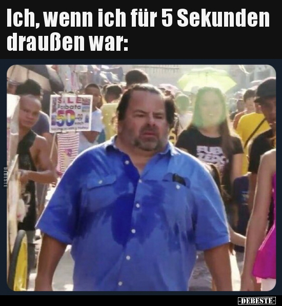 Ich, wenn ich für 5 Sekunden draußen war..