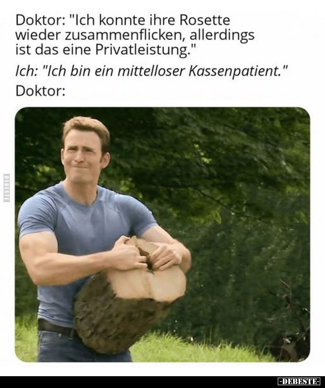 Doktor: "Ich konnte ihre Rosette wieder zusammenflicken, allerdings ist das eine Privatleistung."
Ich: "Ich b...
