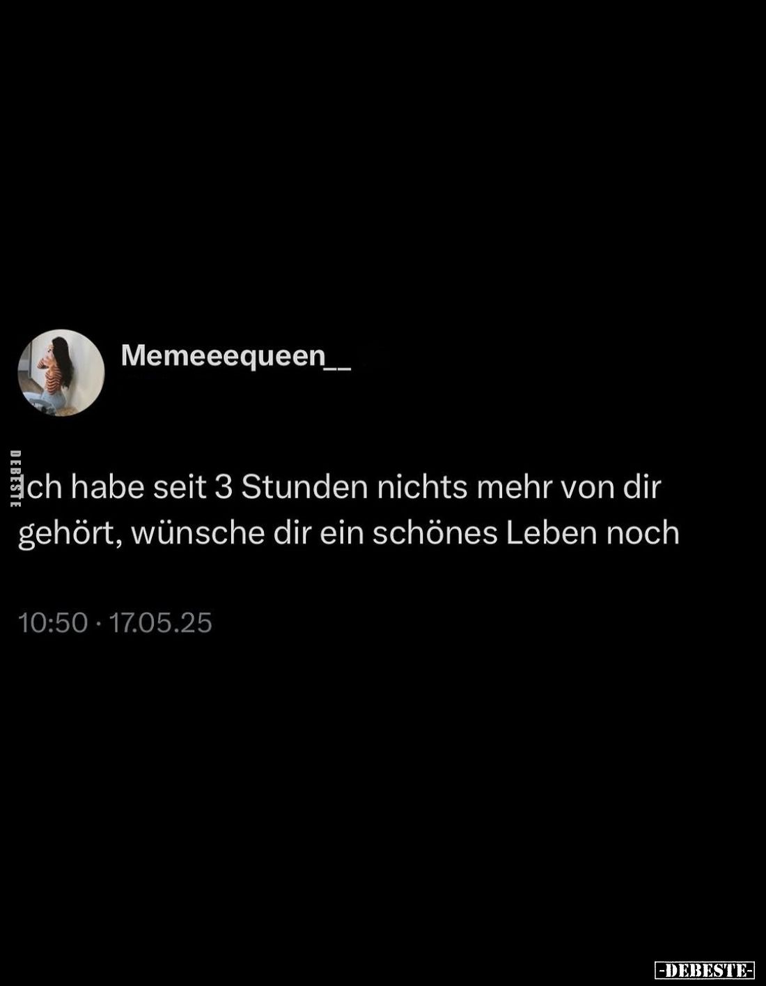 Ich habe seit 3 Stunden nichts mehr von dir gehört, wünsche dir ein schönes Leben noch.