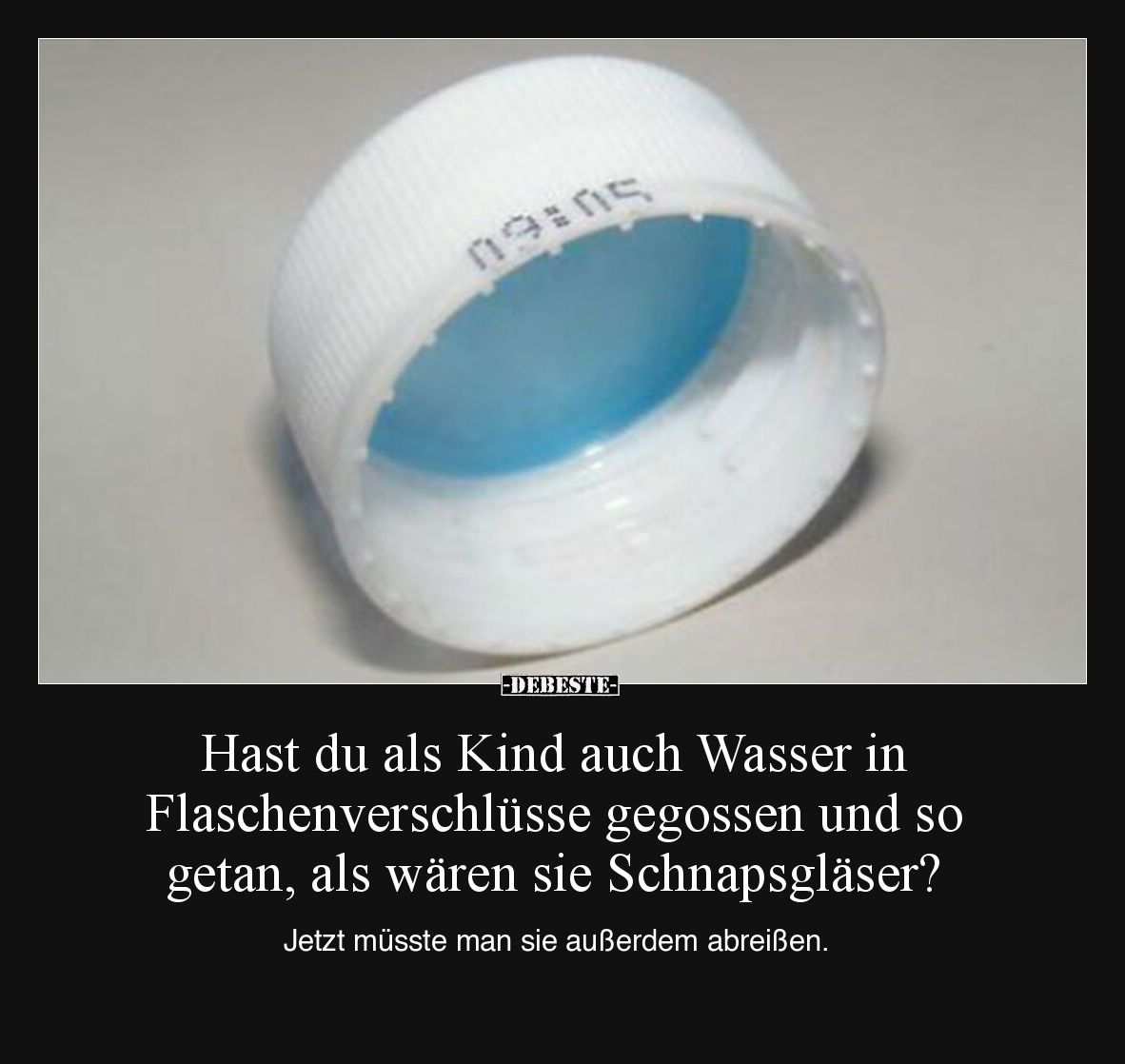 Hast du als Kind auch Wasser in Flaschenverschlüsse gegossen und so getan, als wären sie Schnapsgläser? 

Jetzt müsste man ...