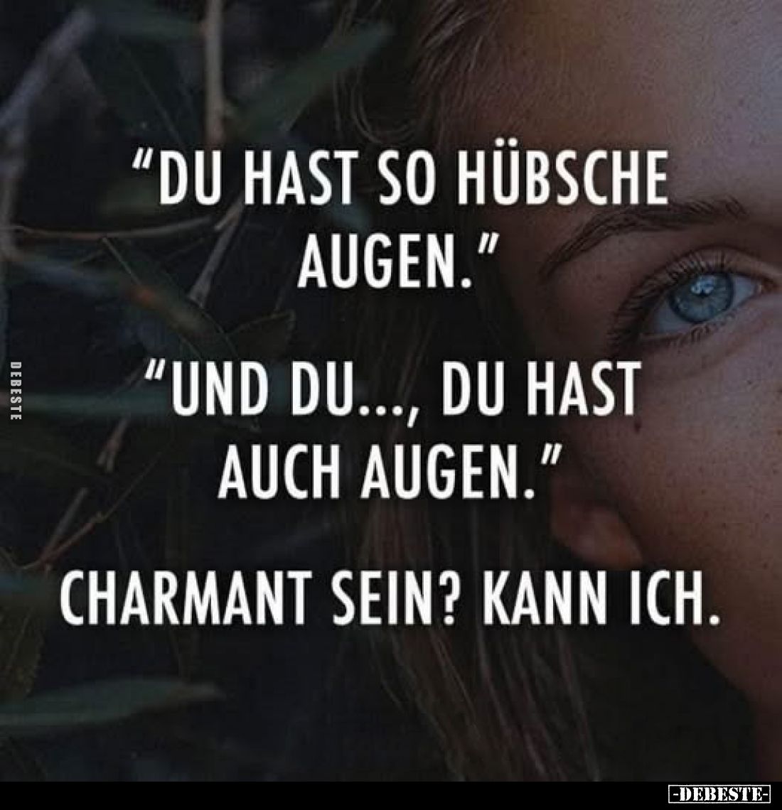 "Du hast so hübsche Augen."
"Und du..., du hast auch Augen."
Charmant sein? Kann ich.
