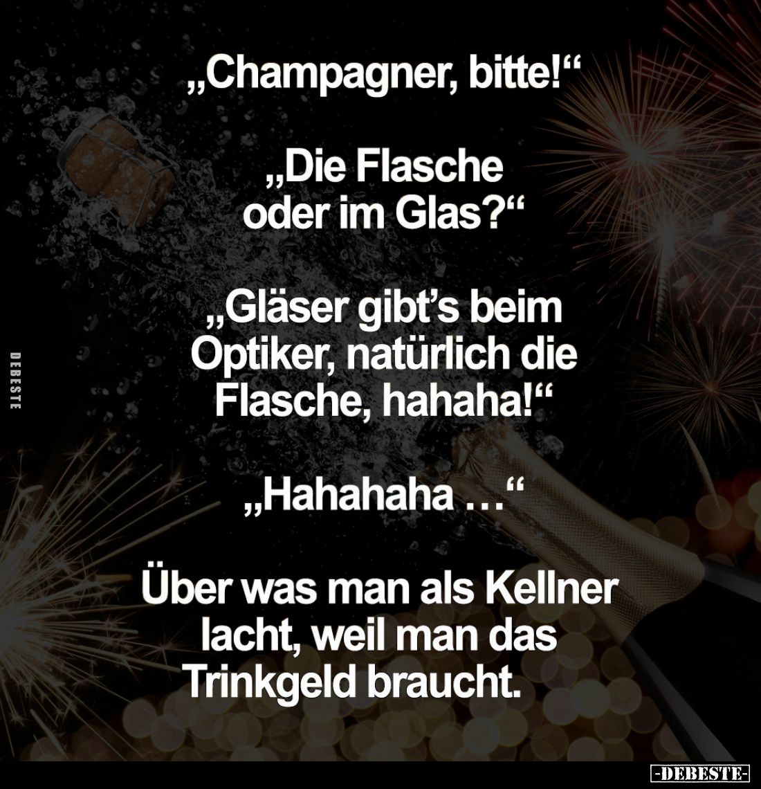"Champagner, bitte!"
- "Die Flasche oder im Glas?"
- "Gläser gibt's beim Optiker, natürlich die Fl...