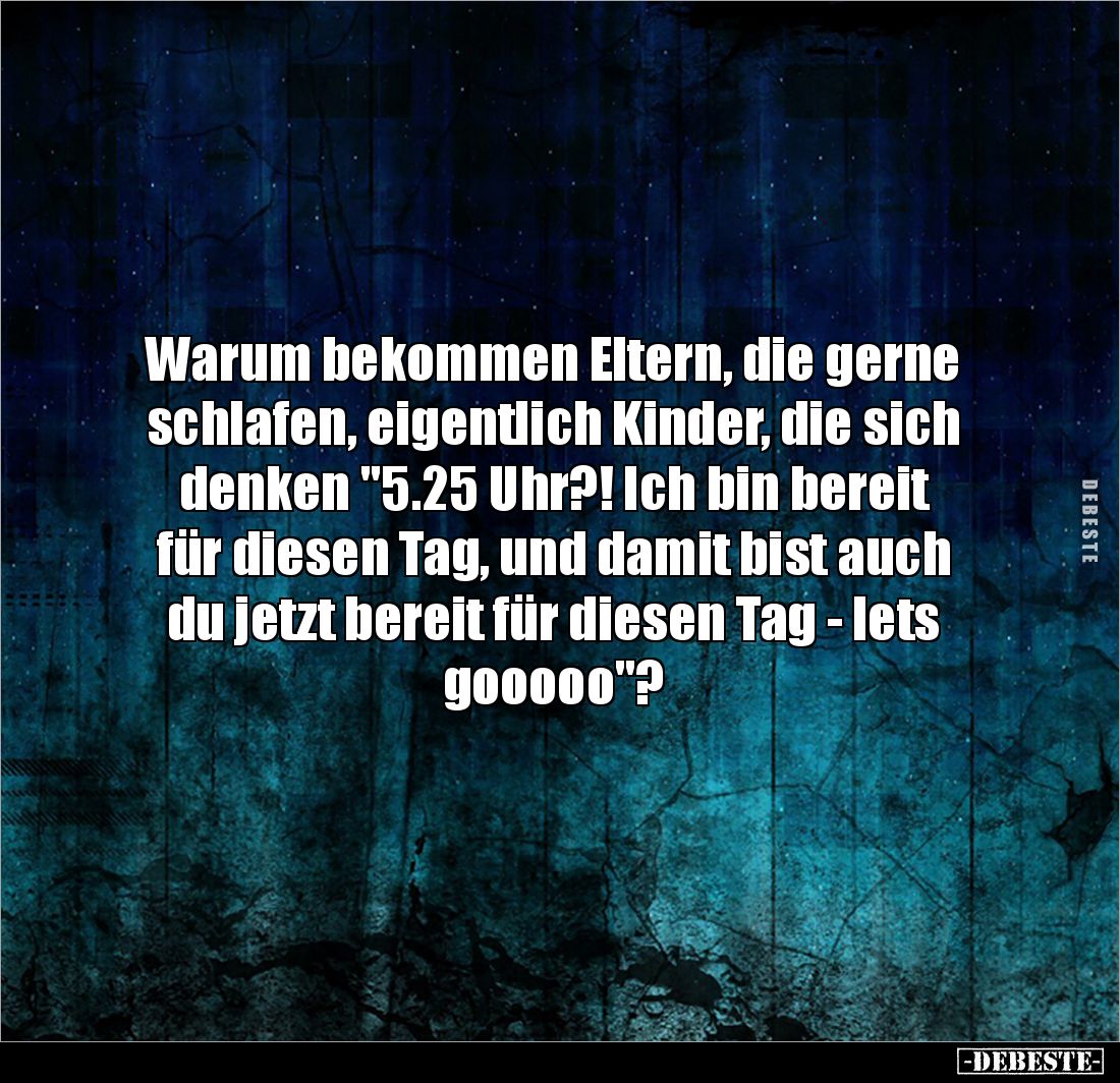 Warum bekommen Eltern, die gerne schlafen, eigentlich Kinder, die sich denken "5.25 Uhr?! Ich bin bereit
für diesen Tag...