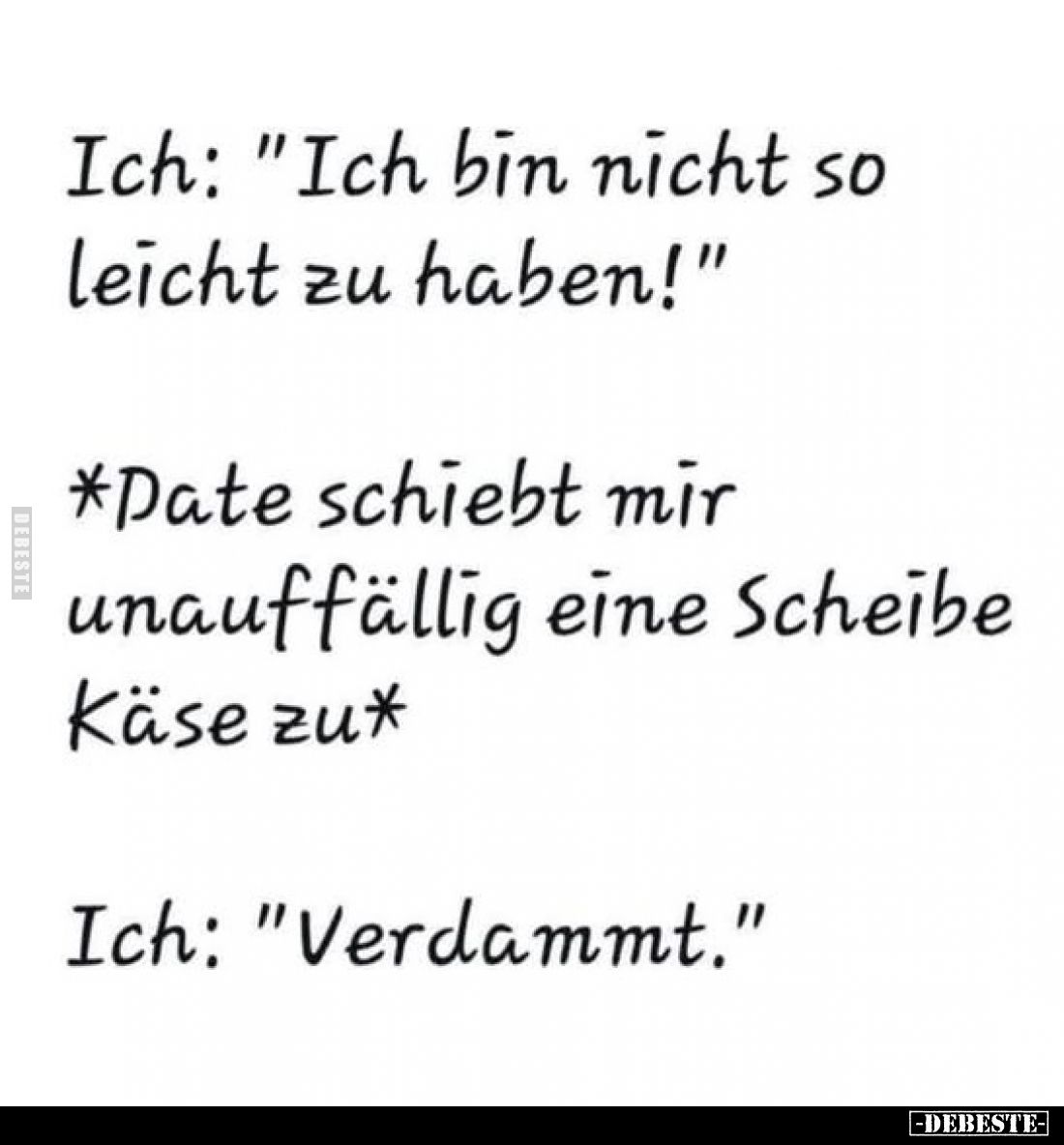 Ich: "Ich bin nicht so leicht zu haben!"

Date schiebt mir unauffällig eine Scheibe Käse zu

Ich: "Verdamm...