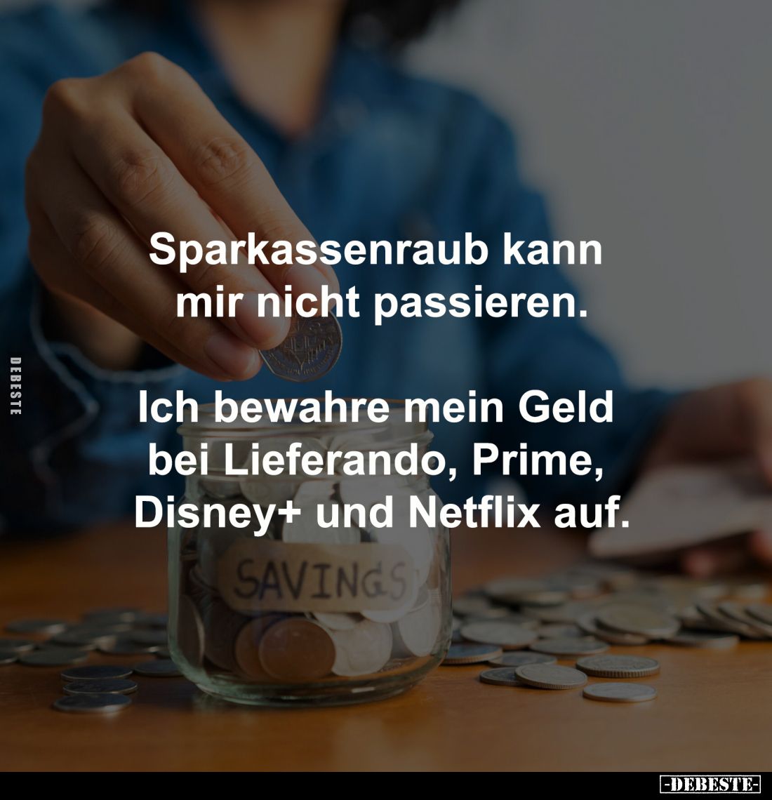 Sparkassenraub kann 
mir nicht passieren.

Ich bewahre mein Geld 
bei Lieferando, Prime, 
Disney+ und Netflix auf.